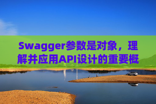 Swagger参数是对象,理解并应用API设计的重要概念 Swagger参数是对象,理解并应用API设计的重要概念
